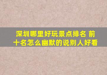 深圳哪里好玩景点排名 前十名怎么幽默的说别人好看